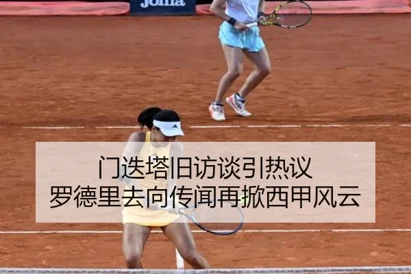 门迭塔旧访谈引热议 罗德里去向传闻再掀西甲风云