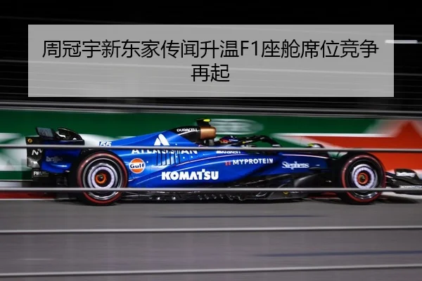 周冠宇新东家传闻升温F1座舱席位竞争再起