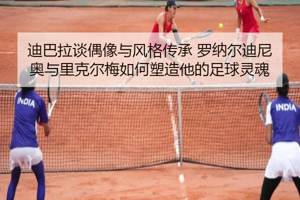 迪巴拉谈偶像与风格传承 罗纳尔迪尼奥与里克尔梅如何塑造他的足球灵魂